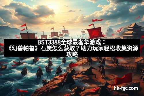 BST3388全球最奢华游戏:《幻兽帕鲁》石炭怎么获取?助力玩家轻松收集资源攻略