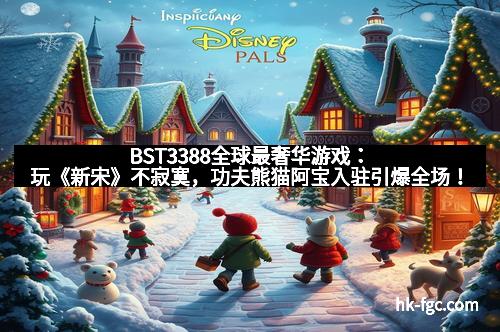 BST3388全球最奢华游戏:玩《新宋》不寂寞,功夫熊猫阿宝入驻引爆全场!
